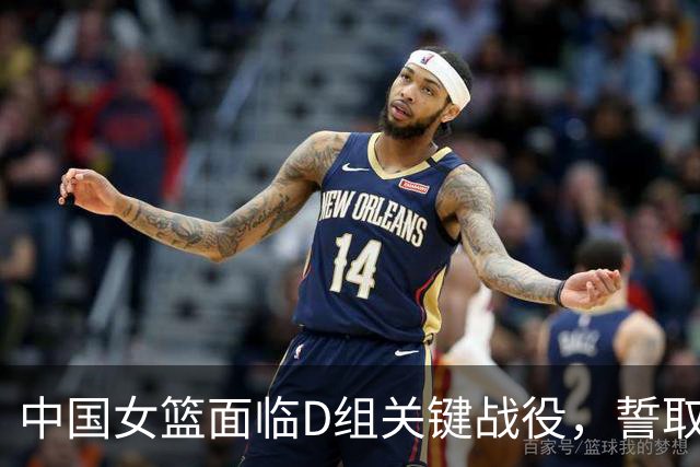中国女篮面临D组关键战役，誓取意大利晋级